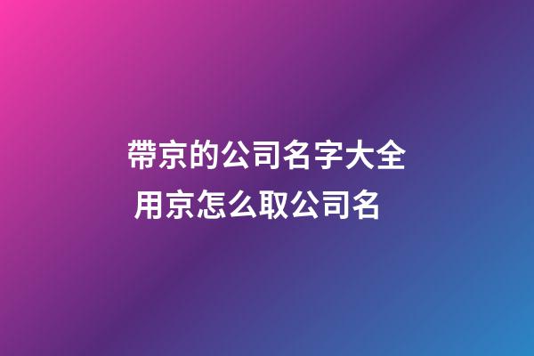 帶京的公司名字大全 用京怎么取公司名-第1張-公司起名-玄機派